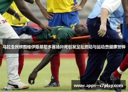 乌拉圭民族前锋伊斯基耶多赛场猝死引发足坛震动与运动员健康警钟