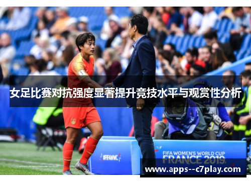 女足比赛对抗强度显著提升竞技水平与观赏性分析