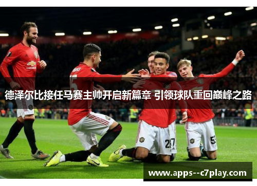 德泽尔比接任马赛主帅开启新篇章 引领球队重回巅峰之路