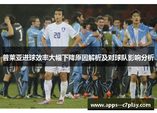 普莱亚进球效率大幅下降原因解析及对球队影响分析 普莱亚进球效率大幅下降原因解析及对球队影响分析