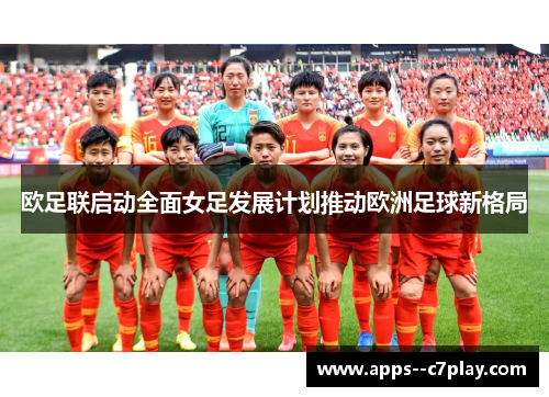 欧足联启动全面女足发展计划推动欧洲足球新格局