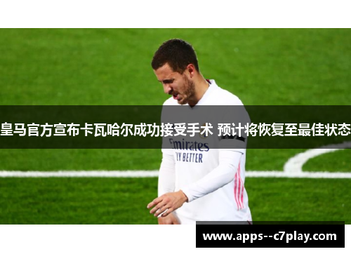 皇马官方宣布卡瓦哈尔成功接受手术 预计将恢复至最佳状态 皇马官方宣布卡瓦哈尔成功接受手术 预计将恢复至最佳状态