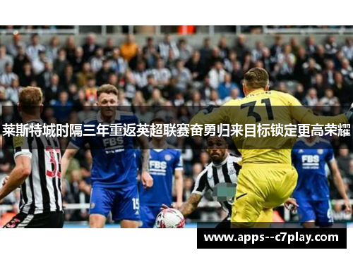 莱斯特城时隔三年重返英超联赛奋勇归来目标锁定更高荣耀