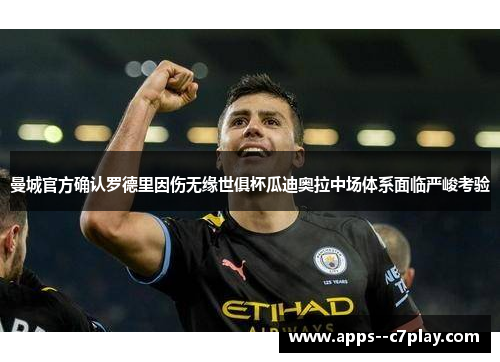曼城官方确认罗德里因伤无缘世俱杯瓜迪奥拉中场体系面临严峻考验