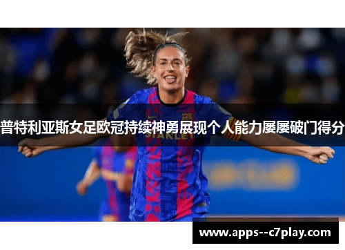 普特利亚斯女足欧冠持续神勇展现个人能力屡屡破门得分