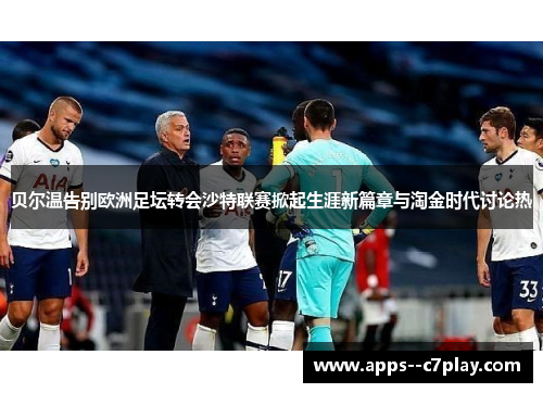 贝尔温告别欧洲足坛转会沙特联赛掀起生涯新篇章与淘金时代讨论热