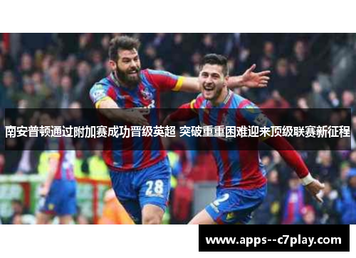 南安普顿通过附加赛成功晋级英超 突破重重困难迎来顶级联赛新征程