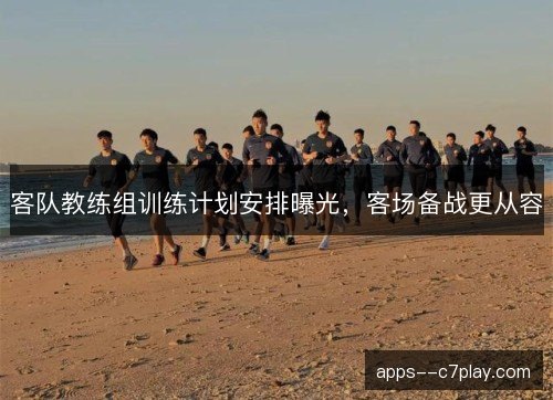 客队教练组训练计划安排曝光，客场备战更从容