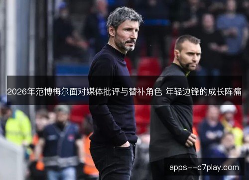 2026年范博梅尔面对媒体批评与替补角色 年轻边锋的成长阵痛